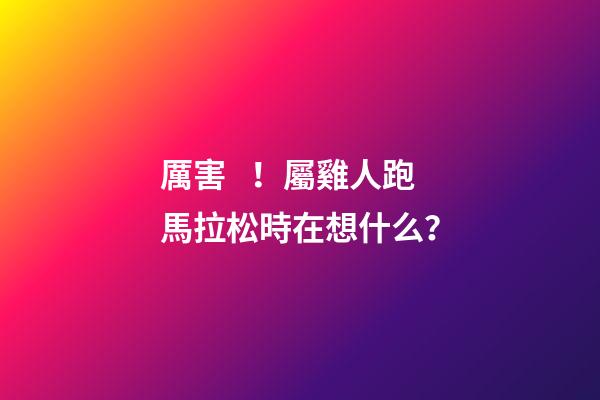 厲害！屬雞人跑馬拉松時在想什么？